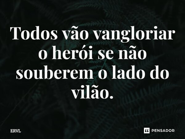 ⁠Todos vão vangloriar o herói se não souberem o lado do vilão.... Frase de ERVL.