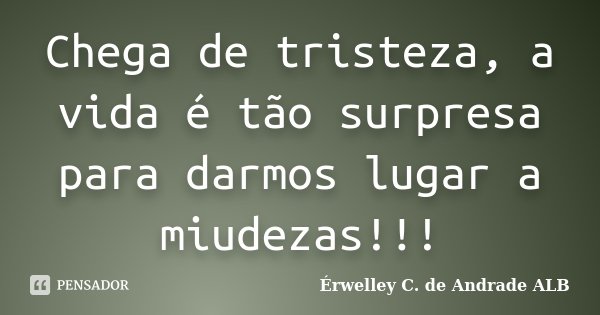 Chega de tristeza, a vida é tão surpresa para darmos lugar a miudezas!!!... Frase de Érwelley C. de Andrade ALB.