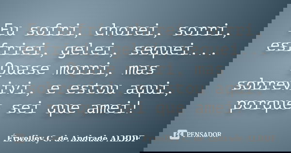 Eu sofri, chorei, sorri, esfriei, gelei, sequei... Quase morri, mas sobrevivi, e estou aqui, porque sei que amei!... Frase de Érwelley C. de Andrade ALBDF.