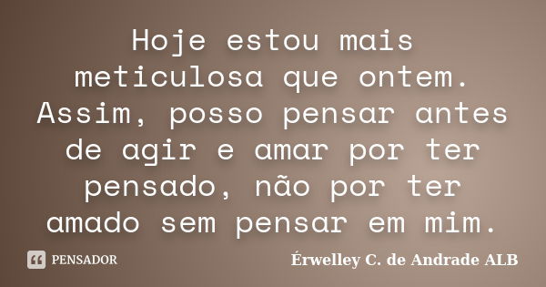 Hoje estou mais meticulosa que ontem. Assim, posso pensar antes de agir e amar por ter pensado, não por ter amado sem pensar em mim.... Frase de Érwelley C. de Andrade ALB.