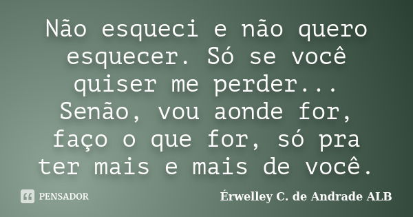 Não esqueci e não quero esquecer. Só se você quiser me perder... Senão, vou aonde for, faço o que for, só pra ter mais e mais de você.... Frase de Érwelley C. de Andrade ALB.