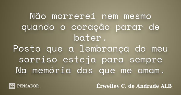 Não morrerei nem mesmo quando o coração parar de bater. Posto que a lembrança do meu sorriso esteja para sempre Na memória dos que me amam.... Frase de Érwelley C. de Andrade ALB.