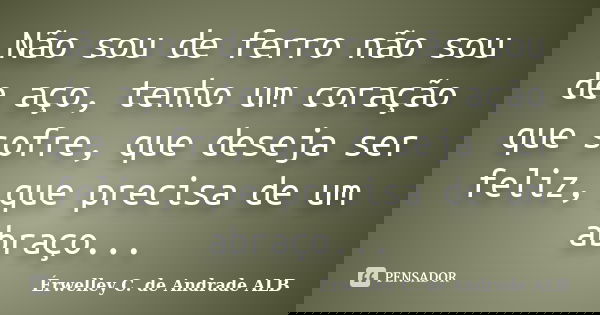 Não sou de ferro não sou de aço, tenho um coração que sofre, que deseja ser feliz, que precisa de um abraço...... Frase de Érwelley C. de Andrade ALB.