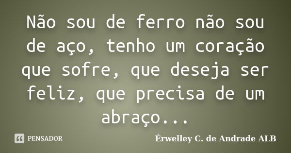 Não sou de ferro não sou de aço, tenho um coração que sofre, que deseja ser feliz, que precisa de um abraço...... Frase de Érwelley C. de Andrade ALB.