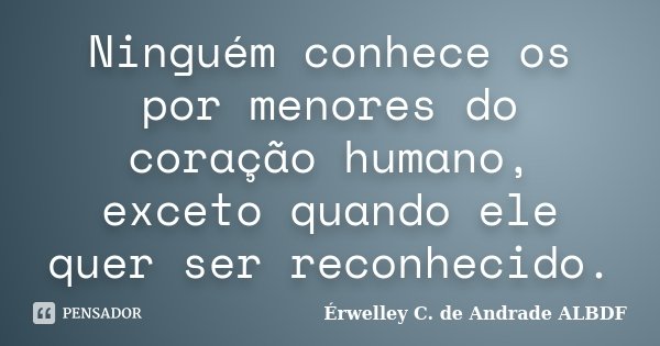 Ninguém conhece os por menores do coração humano, exceto quando ele quer ser reconhecido.... Frase de Érwelley C. de Andrade ALBDF.