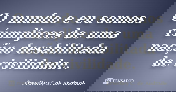 O mundo e eu somos cúmplices de uma nação desabilitada de civilidade.... Frase de Érwelley C. de Andrade.