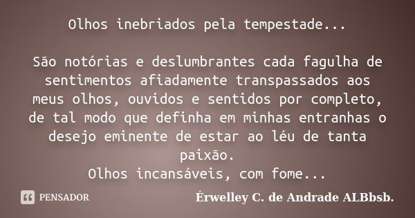 Olhos inebriados pela tempestade... São notórias e deslumbrantes cada fagulha de sentimentos afiadamente transpassados aos meus olhos, ouvidos e sentidos por co... Frase de Érwelley C. de Andrade ALBbsb..