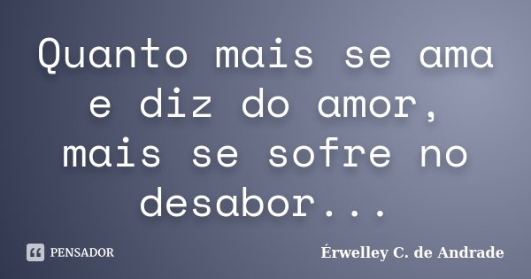 Quanto mais se ama e diz do amor, mais se sofre no desabor...... Frase de Érwelley C. de Andrade.