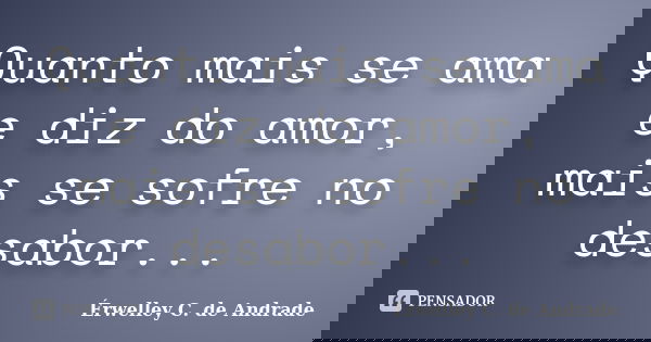 Quanto mais se ama e diz do amor, mais se sofre no desabor...... Frase de Érwelley C. de Andrade.