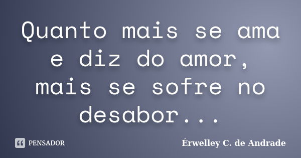 Quanto mais se ama e diz do amor, mais se sofre no desabor...... Frase de Érwelley C. de Andrade.