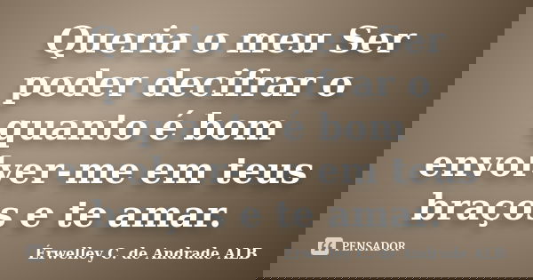 Queria o meu Ser poder decifrar o quanto é bom envolver-me em teus braços e te amar.... Frase de Érwelley C. de Andrade ALB.