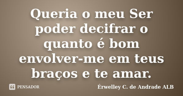 Queria o meu Ser poder decifrar o quanto é bom envolver-me em teus braços e te amar.... Frase de Érwelley C. de Andrade ALB.