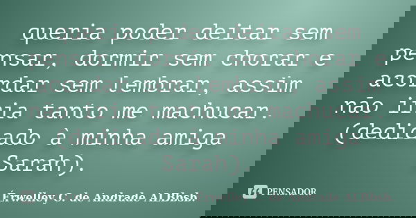 queria poder deitar sem pensar, dormir sem chorar e acordar sem lembrar, assim não iria tanto me machucar. (dedicado à minha amiga Sarah).... Frase de Érwelley C. de Andrade ALBbsb..