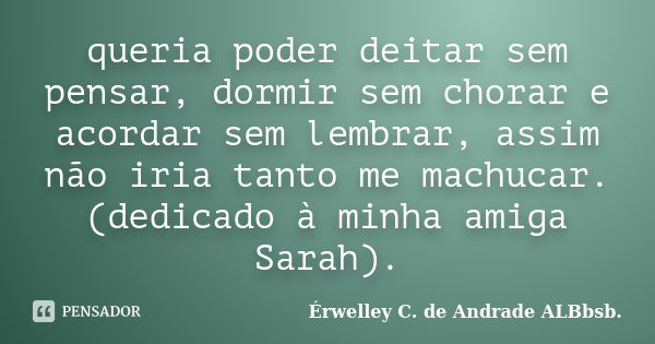 queria poder deitar sem pensar, dormir sem chorar e acordar sem lembrar, assim não iria tanto me machucar. (dedicado à minha amiga Sarah).... Frase de Érwelley C. de Andrade ALBbsb..