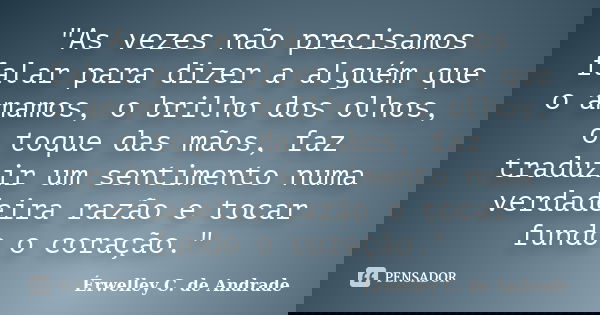 "As vezes não precisamos falar para dizer a alguém que o amamos, o brilho dos olhos, o toque das mãos, faz traduzir um sentimento numa verdadeira razão e t... Frase de Érwelley C. de Andrade.