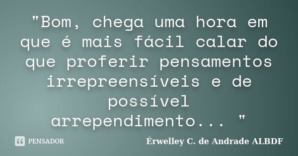 "Bom, chega uma hora em que é mais fácil calar do que proferir pensamentos irrepreensíveis e de possível arrependimento... "... Frase de Érwelley C. de Andrade ALBDF..