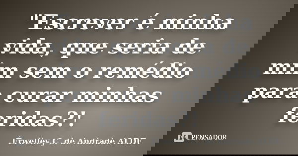 "Escrever é minha vida, que seria de mim sem o remédio para curar minhas feridas?!... Frase de Érwelley C. de Andrade ALDF..