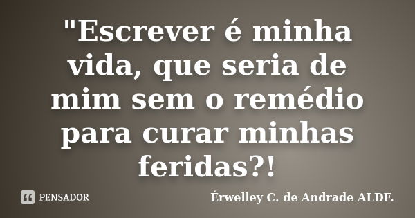 "Escrever é minha vida, que seria de mim sem o remédio para curar minhas feridas?!... Frase de Érwelley C. de Andrade ALDF..