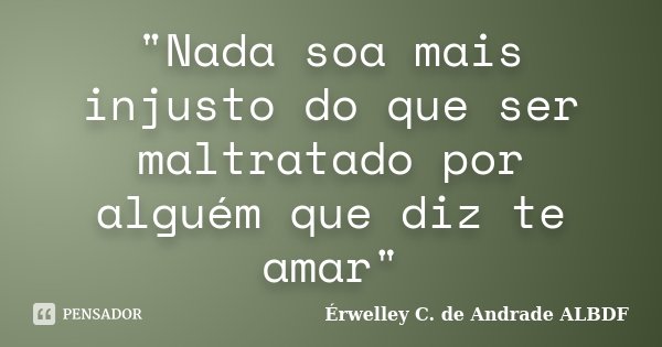"Nada soa mais injusto do que ser maltratado por alguém que diz te amar"... Frase de Érwelley C. de Andrade ALBDF.