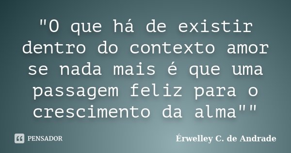 "O que há de existir dentro do contexto amor se nada mais é que uma passagem feliz para o crescimento da alma""... Frase de Érwelley C. de Andrade.