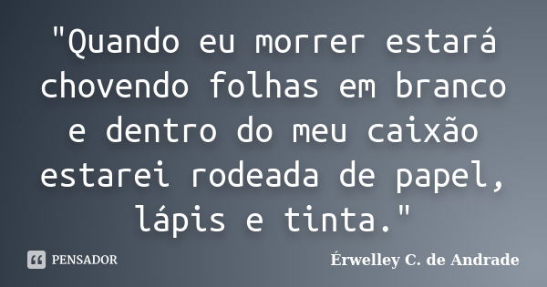 "Quando eu morrer estará chovendo folhas em branco e dentro do meu caixão estarei rodeada de papel, lápis e tinta."... Frase de Érwelley C. de Andrade.