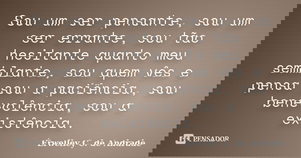 Sou um ser pensante, sou um ser errante, sou tão hesitante quanto meu semblante, sou quem vês e pensa sou a paciência, sou benevolência, sou a existência.... Frase de Érwelley C. de Andrade.