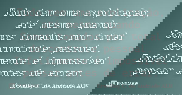 Tudo tem uma explicação, até mesmo quando Somos tomados por total descontrole pessoal. Infelizmente é impossível pensar antes de errar.... Frase de Érwelley C. de Andrade ALB.