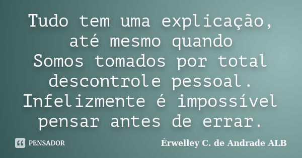 Tudo tem uma explicação, até mesmo quando Somos tomados por total descontrole pessoal. Infelizmente é impossível pensar antes de errar.... Frase de Érwelley C. de Andrade ALB.