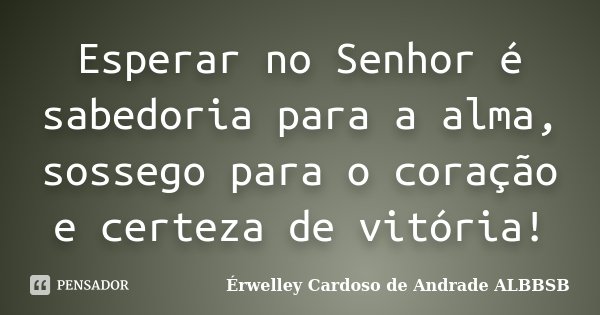 Esperar no Senhor é sabedoria para a alma, sossego para o coração e certeza de vitória!... Frase de Érwelley Cardoso de Andrade ALBBSB.