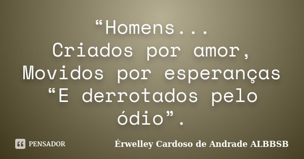 “Homens... Criados por amor, Movidos por esperanças “E derrotados pelo ódio”.... Frase de Érwelley Cardoso de Andrade ALBBSB.