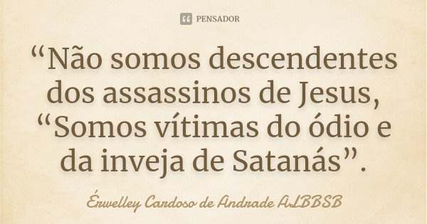 “Não somos descendentes dos assassinos de Jesus, “Somos vítimas do ódio e da inveja de Satanás”.... Frase de Érwelley Cardoso de Andrade ALBBSB.