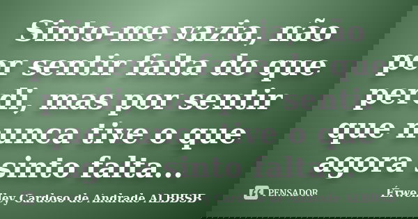 Sinto-me vazia, não por sentir falta do que perdi, mas por sentir que nunca tive o que agora sinto falta...... Frase de Érwelley Cardoso de Andrade ALBBSB.