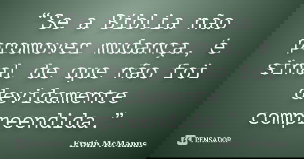“Se a Bíblia não promover mudança, é sinal de que não foi devidamente compreendida.”... Frase de Erwin McManus.