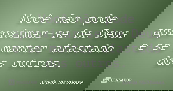 Você não pode aproximar-se de Deus e se manter afastado dos outros.... Frase de Erwin MCmanus.