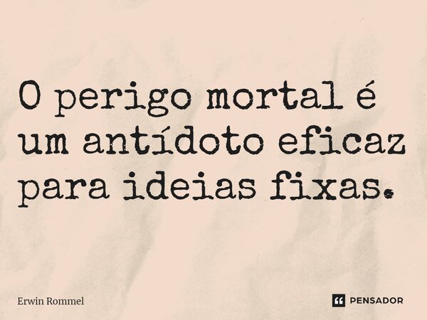 ⁠O perigo mortal é um antídoto eficaz para ideias fixas.... Frase de Erwin Rommel.