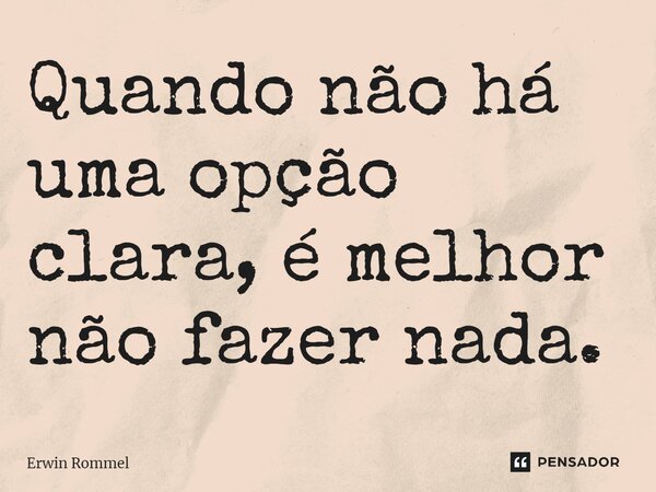 ⁠Quando não há uma opção clara, é melhor não fazer nada.... Frase de Erwin Rommel.