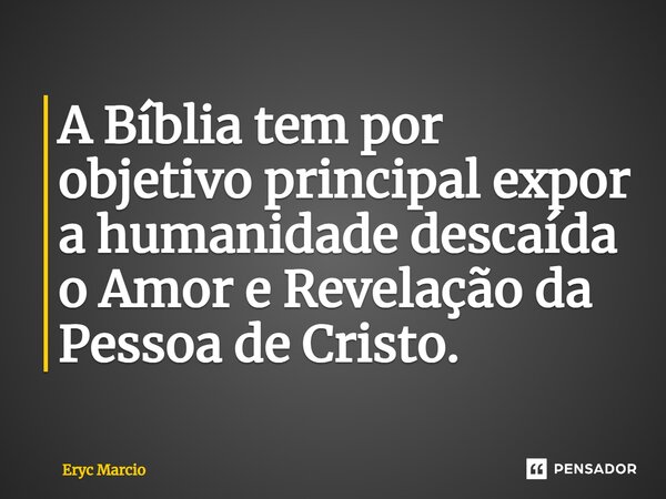 ⁠A Bíblia tem por objetivo principal expor a humanidade descaída o Amor e Revelação da Pessoa de Cristo.... Frase de Eryc Marcio.
