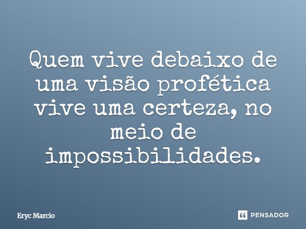 ⁠Quem vive debaixo de uma visão profética vive uma certeza, no meio de impossibilidades.... Frase de Eryc Marcio.