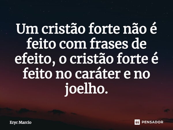 ⁠Um cristão forte não é feito com frases de efeito, o cristão forte é feito no caráter e no joelho.... Frase de Eryc Marcio.