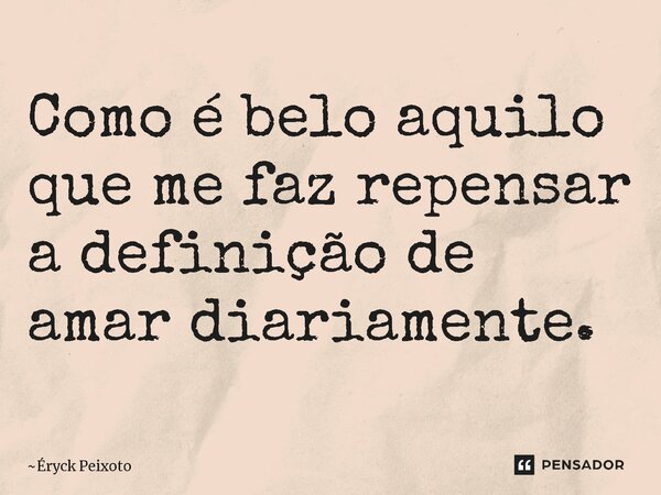 ⁠Como é belo aquilo que me faz repensar a definição de amar diariamente.... Frase de Éryck Peixoto.