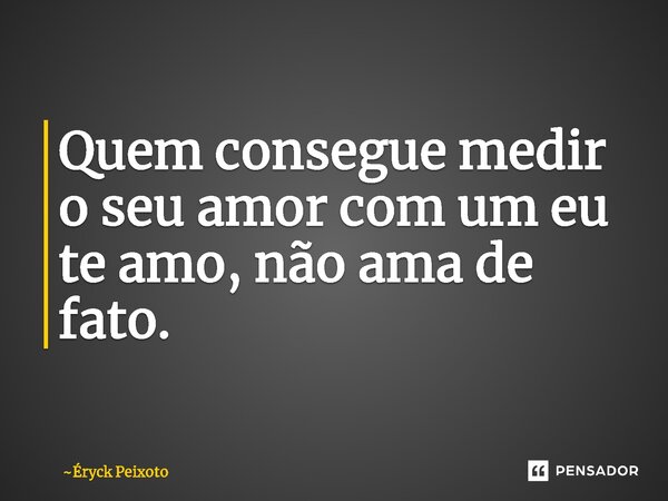 Quem consegue medir o seu amor com um eu te amo, não ama de fato⁠.... Frase de Éryck Peixoto.