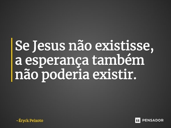 ⁠Se Jesus não existisse, a esperança também não poderia existir.... Frase de Éryck Peixoto.