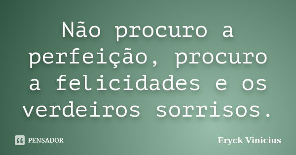 Não procuro a perfeição, procuro a felicidades e os verdeiros sorrisos.... Frase de Eryck Vinicius.