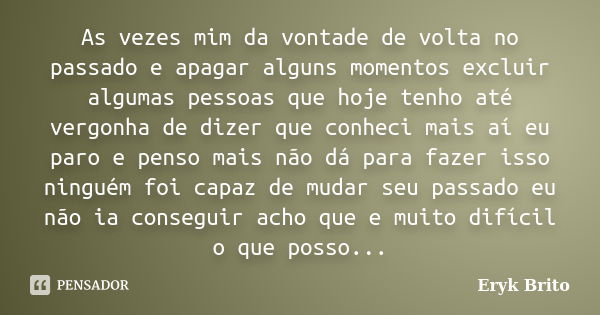 As vezes mim da vontade de volta no passado e apagar alguns momentos excluir algumas pessoas que hoje tenho até vergonha de dizer que conheci mais aí eu paro e ... Frase de Eryk brito.