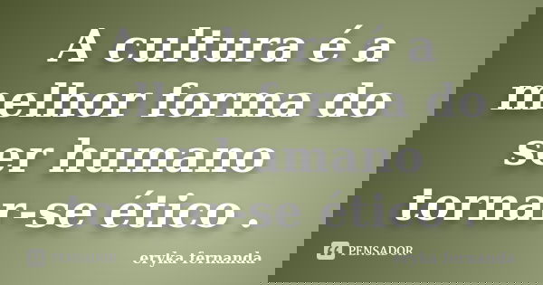 A cultura é a melhor forma do ser humano tornar-se ético .... Frase de eryka fernanda.