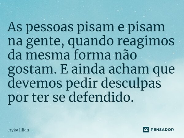 ⁠As pessoas pisam e pisam na gente, quando reagimos da mesma forma não gostam. E ainda acham que devemos pedir desculpas por ter se defendido.... Frase de eryka lilian.