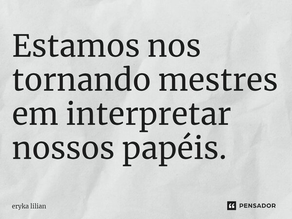 Estamos nos tornando mestres em interpretar nossos papéis.⁠... Frase de eryka lilian.