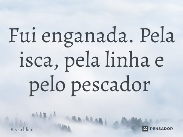 Fui enganada. Pela isca, pela linha e pelo pescador ⁠... Frase de eryka lilian.