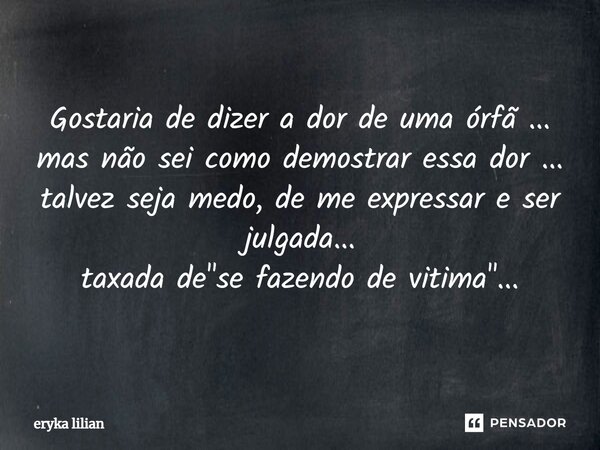 ⁠Gostaria de dizer a dor de uma órfã ... mas não sei como demostrar essa dor ... talvez seja medo, de me expressar e ser julgada... taxada de "se fazendo d... Frase de eryka lilian.