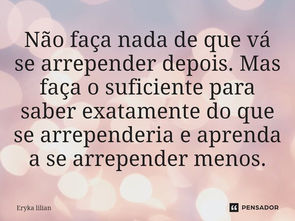 ⁠Não faça nada de que vá se arrepender depois. Mas faça o suficiente para saber exatamente do que se arrependeria e aprenda a se arrepender menos.... Frase de eryka lilian.